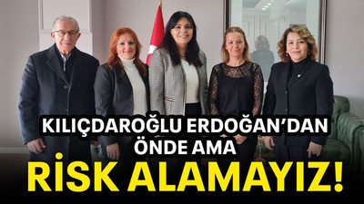 Kılıçdaroğlu Erdoğan’dan önde ama risk alamayız!